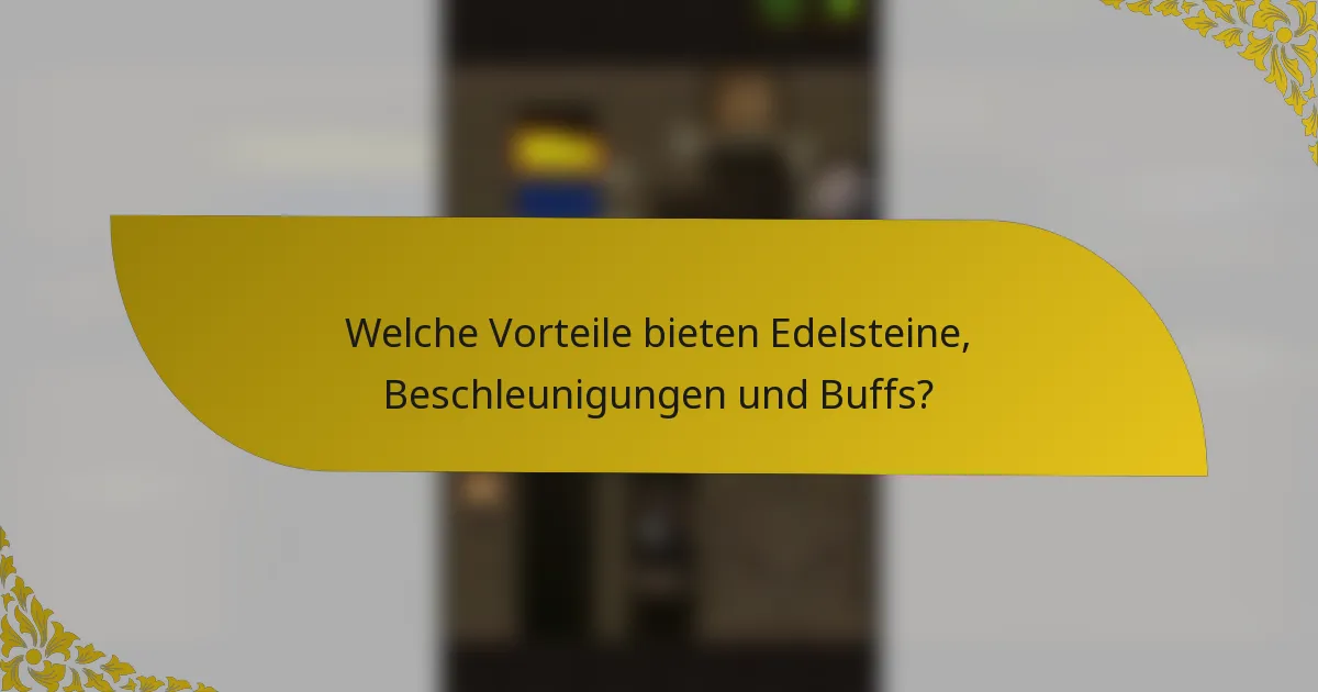 Welche Vorteile bieten Edelsteine, Beschleunigungen und Buffs?